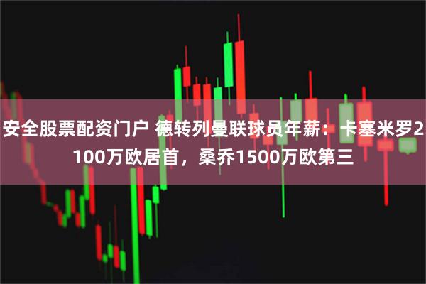 安全股票配资门户 德转列曼联球员年薪：卡塞米罗2100万欧居首，桑乔1500万欧第三