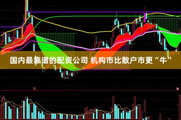 国内最靠谱的配资公司 机构市比散户市更“牛”
