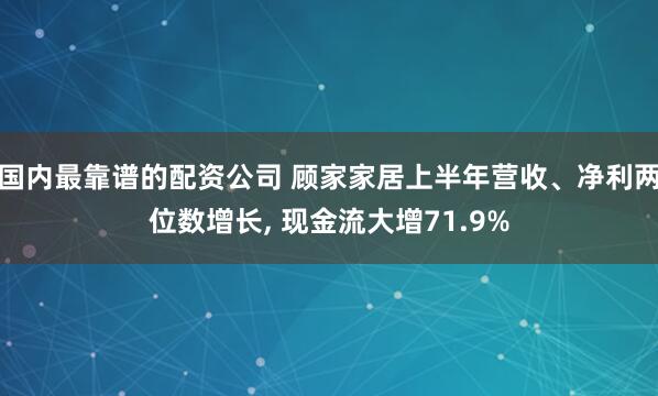 国内最靠谱的配资公司 顾家家居上半年营收、净利两位数增长, 现金流大增71.9%