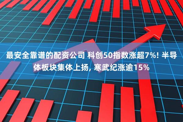 最安全靠谱的配资公司 科创50指数涨超7%! 半导体板块集体上扬, 寒武纪涨逾15%