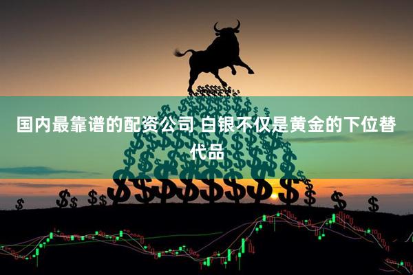 国内最靠谱的配资公司 白银不仅是黄金的下位替代品