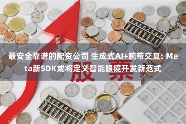 最安全靠谱的配资公司 生成式AI+腕带交互: Meta新SDK或将定义智能眼镜开发新范式