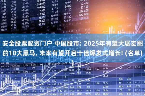 安全股票配资门户 中国股市: 2025年有望大展宏图的10大黑马, 未来有望开启十倍爆发式增长! (名单)