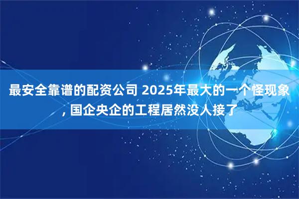 最安全靠谱的配资公司 2025年最大的一个怪现象, 国企央企的工程居然没人接了