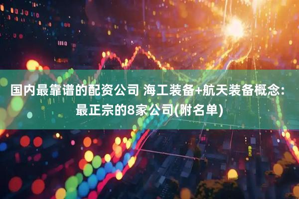 国内最靠谱的配资公司 海工装备+航天装备概念: 最正宗的8家公司(附名单)
