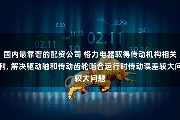 国内最靠谱的配资公司 格力电器取得传动机构相关专利, 解决驱动轴和传动齿轮啮合运行时传动误差较大问题