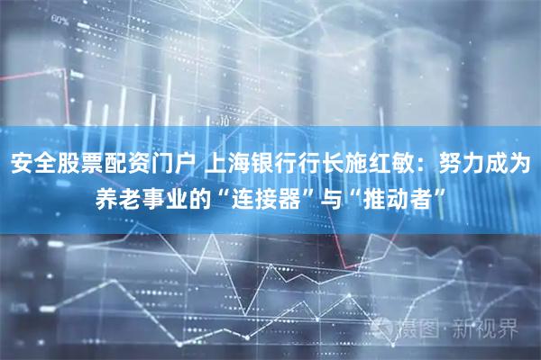 安全股票配资门户 上海银行行长施红敏：努力成为养老事业的“连接器”与“推动者”