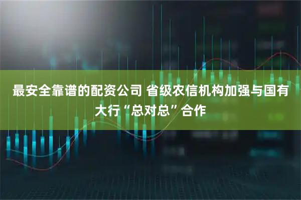 最安全靠谱的配资公司 省级农信机构加强与国有大行“总对总”合作