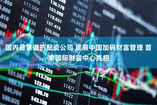 国内最靠谱的配资公司 星展中国加码财富管理 首家国际财富中心亮相