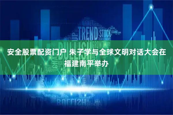 安全股票配资门户 朱子学与全球文明对话大会在福建南平举办