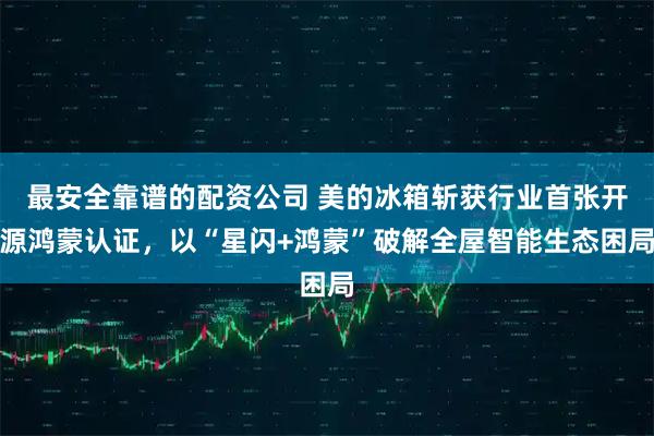 最安全靠谱的配资公司 美的冰箱斩获行业首张开源鸿蒙认证，以“星闪+鸿蒙”破解全屋智能生态困局