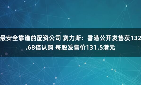 最安全靠谱的配资公司 赛力斯：香港公开发售获132.68倍认购 每股发售价131.5港元