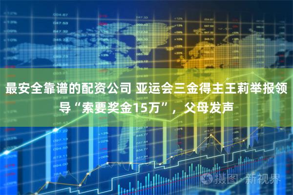 最安全靠谱的配资公司 亚运会三金得主王莉举报领导“索要奖金15万”，父母发声