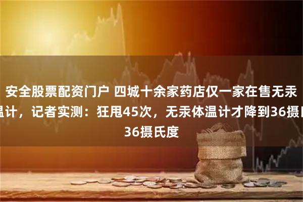 安全股票配资门户 四城十余家药店仅一家在售无汞体温计，记者实测：狂甩45次，无汞体温计才降到36摄氏度