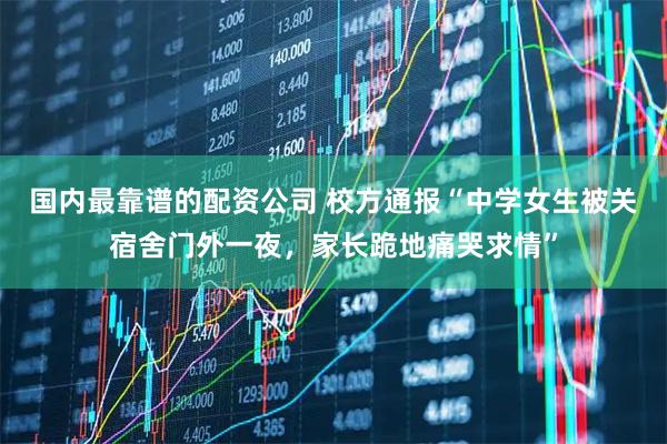 国内最靠谱的配资公司 校方通报“中学女生被关宿舍门外一夜，家长跪地痛哭求情”