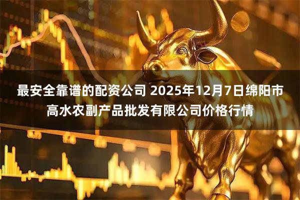 最安全靠谱的配资公司 2025年12月7日绵阳市高水农副产品批发有限公司价格行情