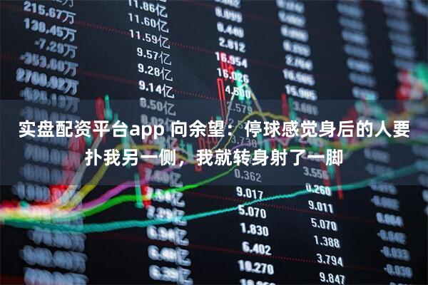 实盘配资平台app 向余望：停球感觉身后的人要扑我另一侧，我就转身射了一脚