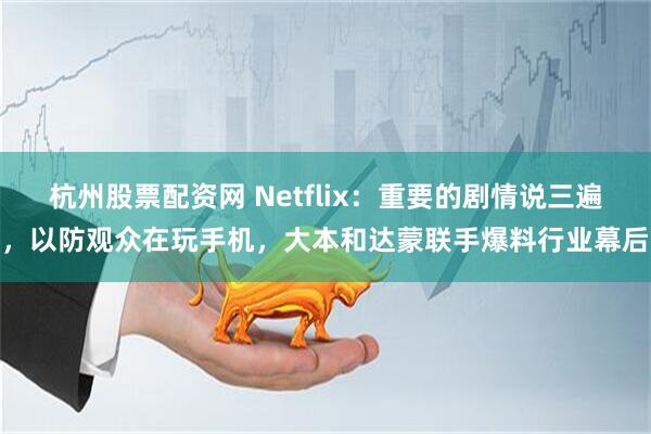 杭州股票配资网 Netflix：重要的剧情说三遍，以防观众在玩手机，大本和达蒙联手爆料行业幕后