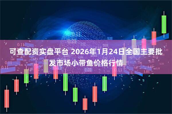 可查配资实盘平台 2026年1月24日全国主要批发市场小带鱼价格行情