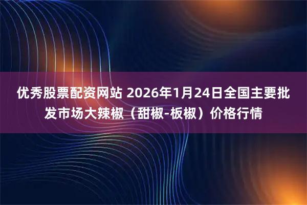 优秀股票配资网站 2026年1月24日全国主要批发市场大辣椒（甜椒-板椒）价格行情