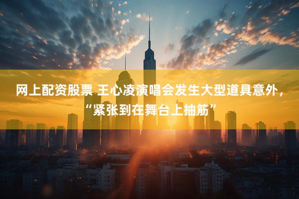网上配资股票 王心凌演唱会发生大型道具意外，“紧张到在舞台上抽筋”