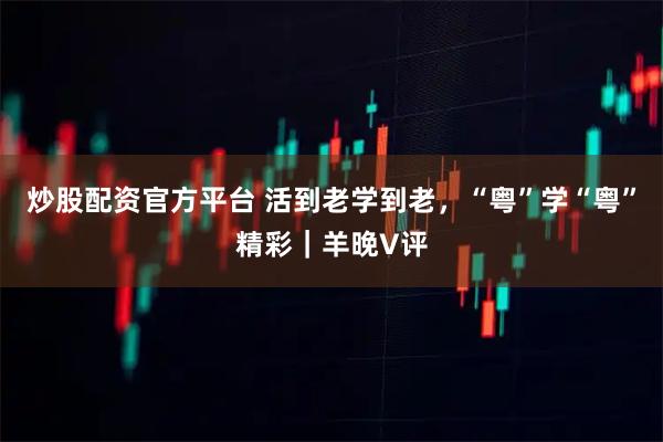 炒股配资官方平台 活到老学到老，“粤”学“粤”精彩｜羊晚V评