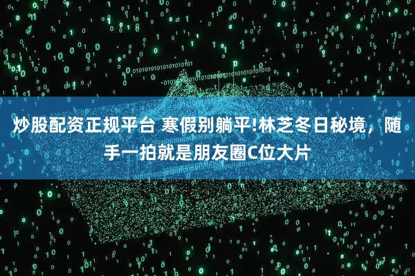 炒股配资正规平台 寒假别躺平!林芝冬日秘境，随手一拍就是朋友圈C位大片
