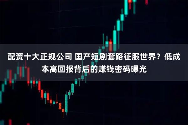 配资十大正规公司 国产短剧套路征服世界？低成本高回报背后的赚钱密码曝光