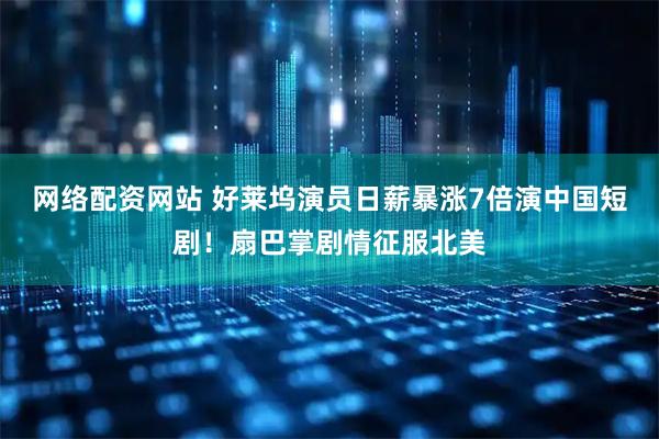 网络配资网站 好莱坞演员日薪暴涨7倍演中国短剧！扇巴掌剧情征服北美