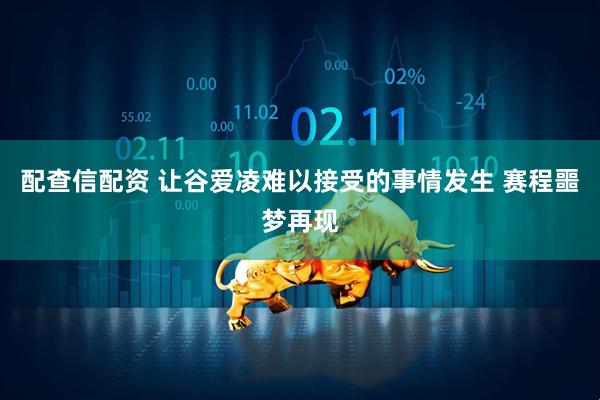 配查信配资 让谷爱凌难以接受的事情发生 赛程噩梦再现