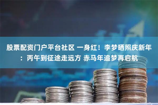 股票配资门户平台社区 一身红！李梦晒照庆新年：丙午到征途走远方 赤马年追梦再启航