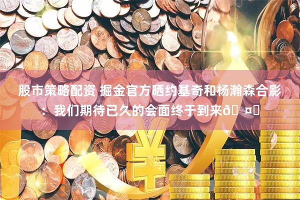 股市策略配资 掘金官方晒约基奇和杨瀚森合影：我们期待已久的会面终于到来🤝