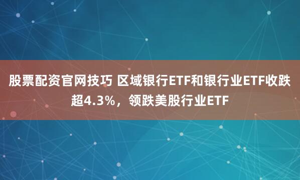 股票配资官网技巧 区域银行ETF和银行业ETF收跌超4.3%，领跌美股行业ETF