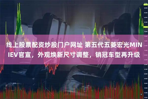 线上股票配资炒股门户网址 第五代五菱宏光MINIEV官宣，外观焕新尺寸调整，销冠车型再升级