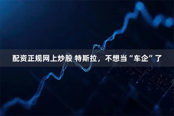 配资正规网上炒股 特斯拉，不想当“车企”了
