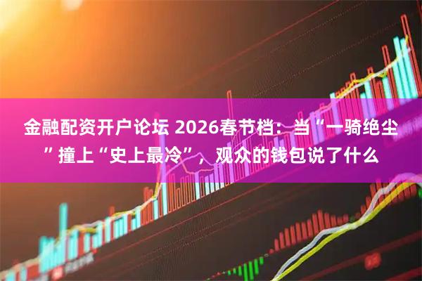 金融配资开户论坛 2026春节档：当“一骑绝尘”撞上“史上最冷”，观众的钱包说了什么
