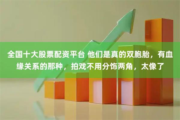 全国十大股票配资平台 他们是真的双胞胎，有血缘关系的那种，拍戏不用分饰两角，太像了