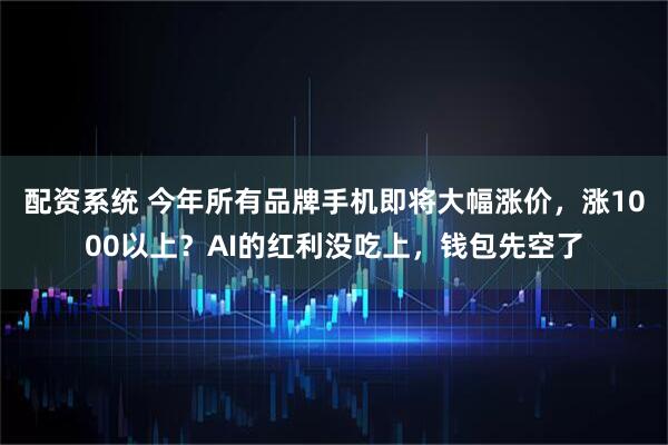 配资系统 今年所有品牌手机即将大幅涨价，涨1000以上？AI的红利没吃上，钱包先空了