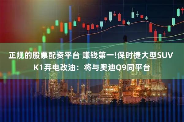 正规的股票配资平台 赚钱第一!保时捷大型SUV K1弃电改油：将与奥迪Q9同平台