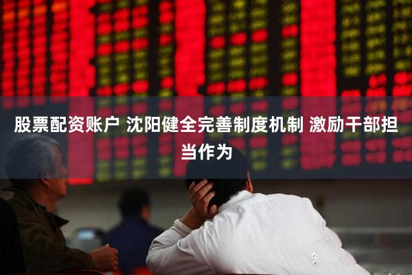 股票配资账户 沈阳健全完善制度机制 激励干部担当作为