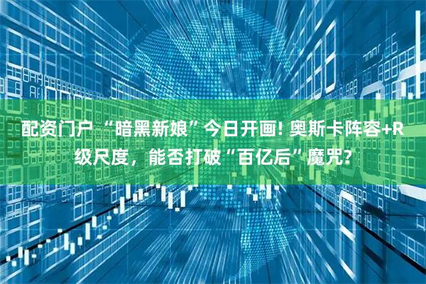 配资门户 “暗黑新娘”今日开画! 奥斯卡阵容+R级尺度，能否打破“百亿后”魔咒?