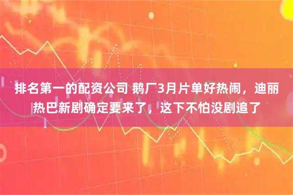 排名第一的配资公司 鹅厂3月片单好热闹，迪丽热巴新剧确定要来了，这下不怕没剧追了