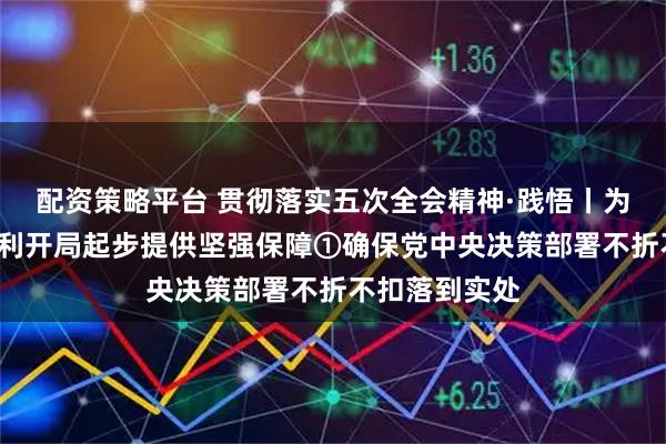 配资策略平台 贯彻落实五次全会精神·践悟丨为“十五五”顺利开局起步提供坚强保障①确保党中央决策部署不折不扣落到实处