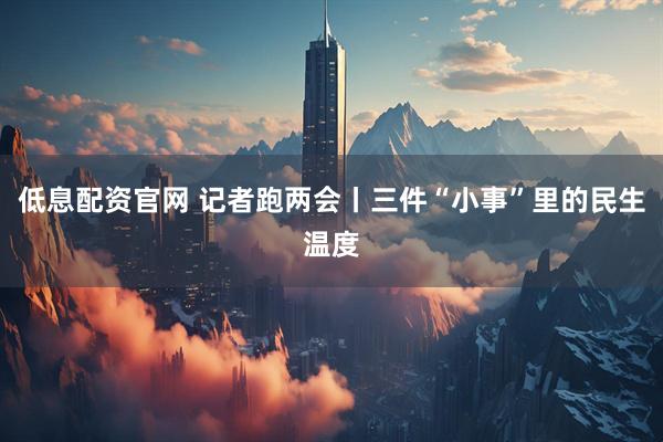 低息配资官网 记者跑两会丨三件“小事”里的民生温度