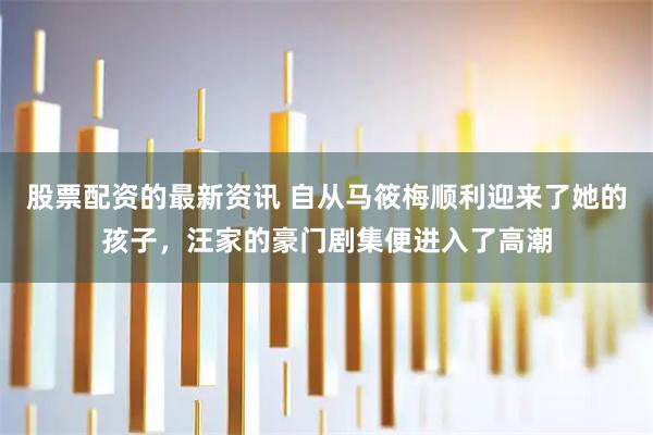 股票配资的最新资讯 自从马筱梅顺利迎来了她的孩子，汪家的豪门剧集便进入了高潮