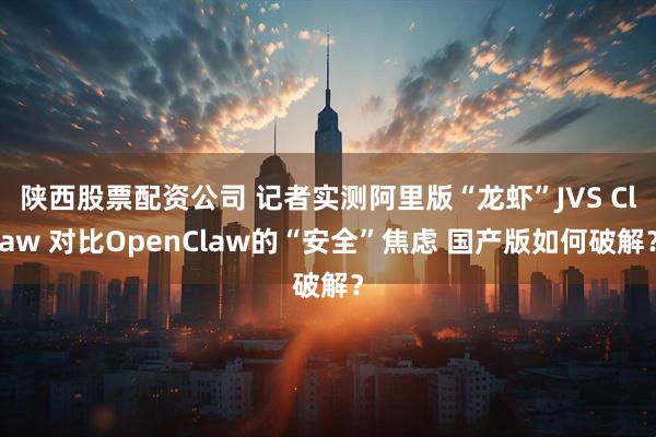 陕西股票配资公司 记者实测阿里版“龙虾”JVS Claw 对比OpenClaw的“安全”焦虑 国产版如何破解？