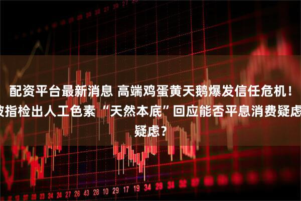 配资平台最新消息 高端鸡蛋黄天鹅爆发信任危机！被指检出人工色素 “天然本底”回应能否平息消费疑虑？