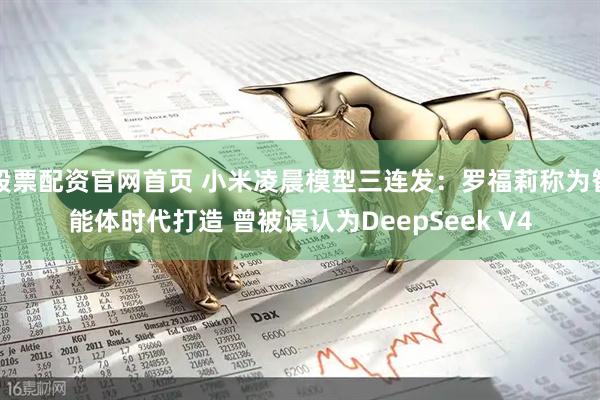 股票配资官网首页 小米凌晨模型三连发：罗福莉称为智能体时代打造 曾被误认为DeepSeek V4