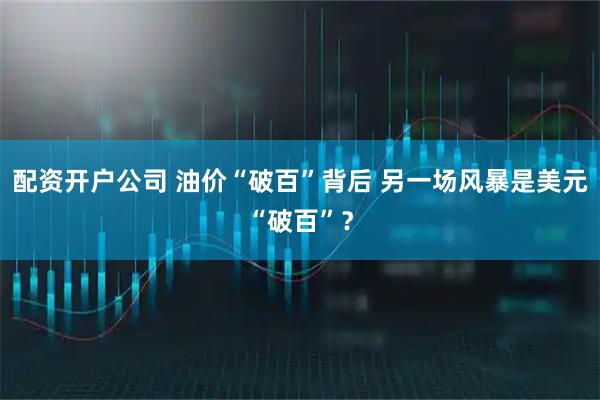 配资开户公司 油价“破百”背后 另一场风暴是美元“破百”？