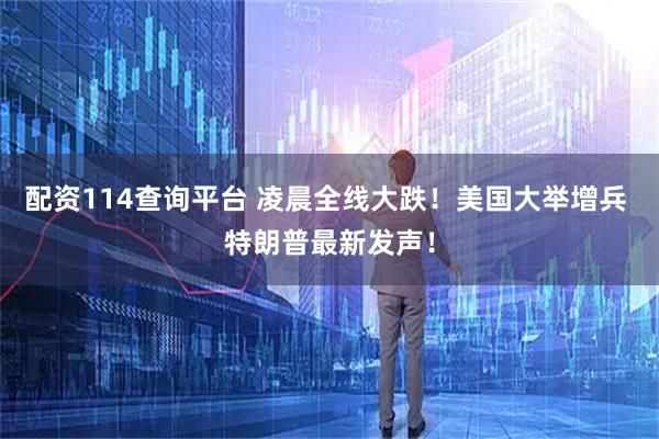配资114查询平台 凌晨全线大跌！美国大举增兵 特朗普最新发声！